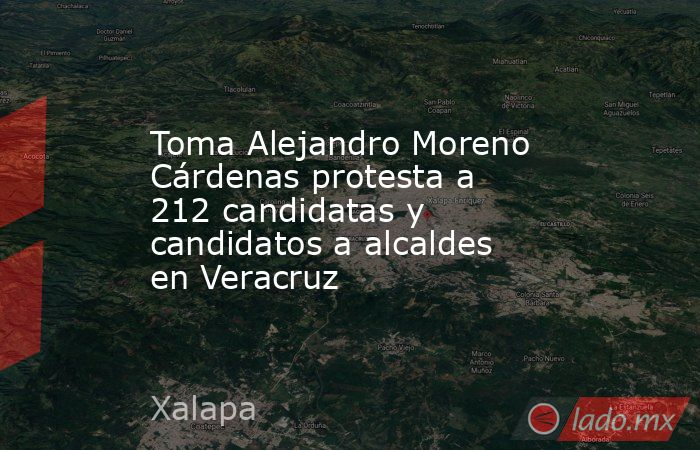 Toma Alejandro Moreno Cárdenas protesta a 212 candidatas y candidatos a alcaldes en Veracruz. Noticias en tiempo real