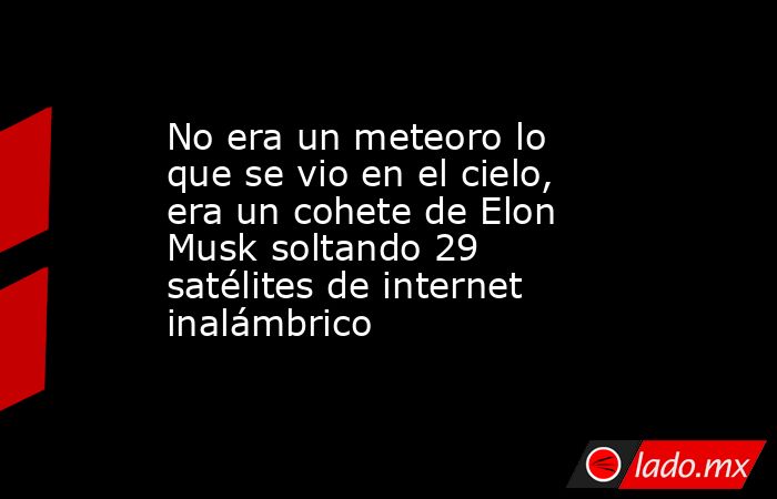 No era un meteoro lo que se vio en el cielo, era un cohete de Elon Musk soltando 29 satélites de internet inalámbrico. Noticias en tiempo real