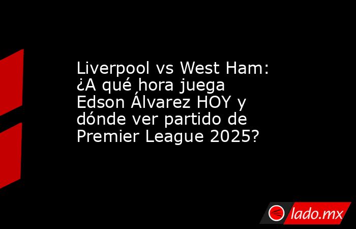 Liverpool vs West Ham: ¿A qué hora juega Edson Álvarez HOY y dónde ver partido de Premier League 2025?. Noticias en tiempo real