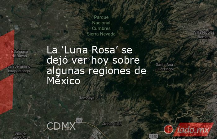 La ‘Luna Rosa’ se dejó ver hoy sobre algunas regiones de México. Noticias en tiempo real