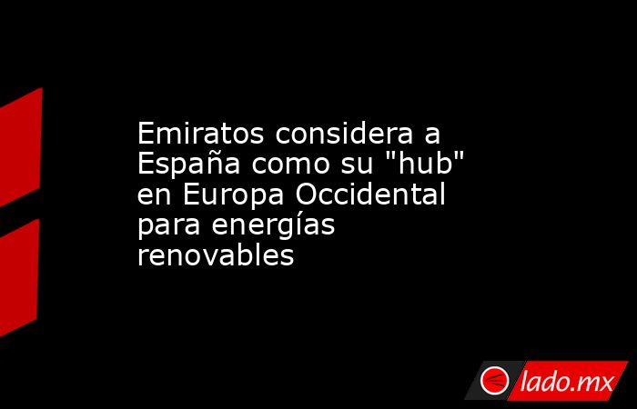 Emiratos considera a España como su 