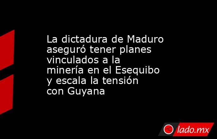 La dictadura de Maduro aseguró tener planes vinculados a la minería en el Esequibo y escala la tensión con Guyana. Noticias en tiempo real
