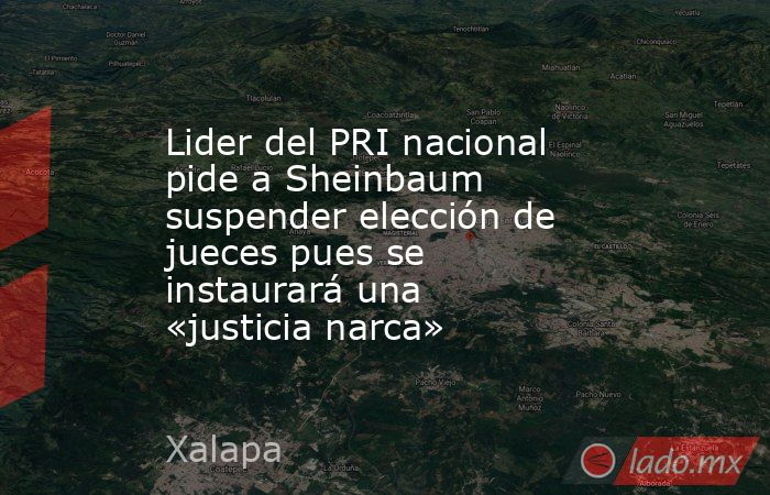 Lider del PRI nacional pide a Sheinbaum suspender elección de jueces pues se instaurará una «justicia narca». Noticias en tiempo real