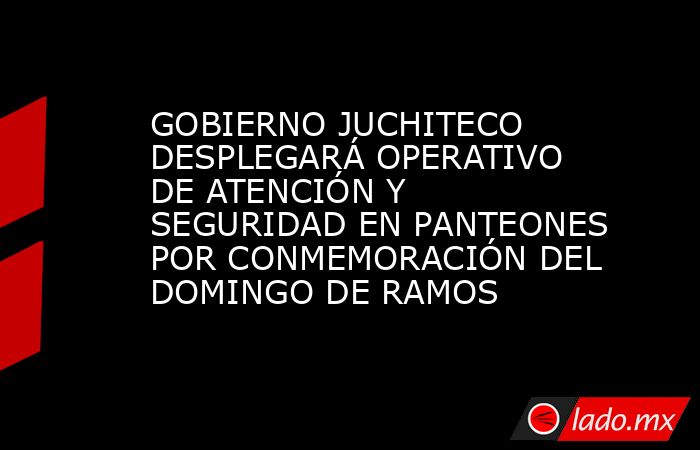 GOBIERNO JUCHITECO DESPLEGARÁ OPERATIVO DE ATENCIÓN Y SEGURIDAD EN PANTEONES POR CONMEMORACIÓN DEL DOMINGO DE RAMOS. Noticias en tiempo real