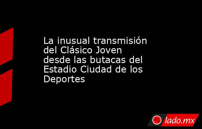 La inusual transmisión del Clásico Joven desde las butacas del Estadio Ciudad de los Deportes. Noticias en tiempo real