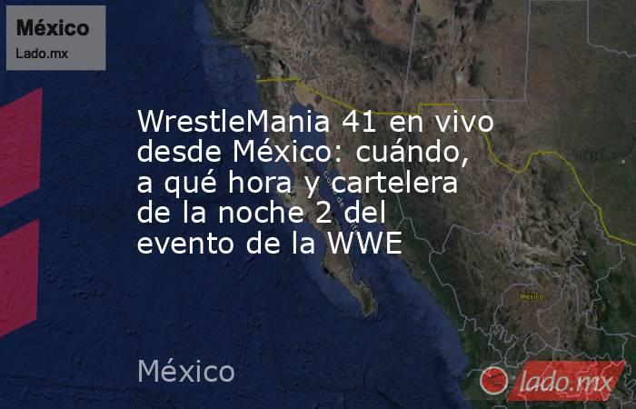 WrestleMania 41 en vivo desde México: cuándo, a qué hora y cartelera de la noche 2 del evento de la WWE. Noticias en tiempo real