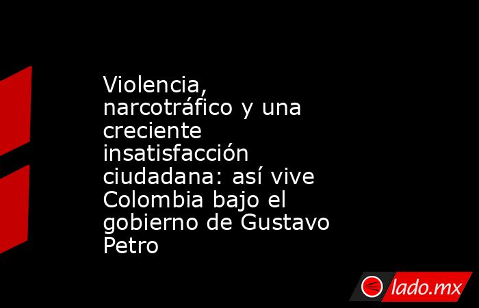 Violencia, narcotráfico y una creciente insatisfacción ciudadana: así vive Colombia bajo el gobierno de Gustavo Petro. Noticias en tiempo real