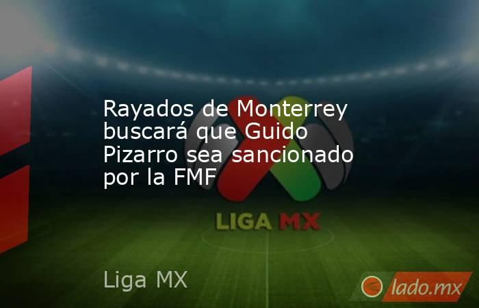 Rayados de Monterrey buscará que Guido Pizarro sea sancionado por la FMF. Noticias en tiempo real