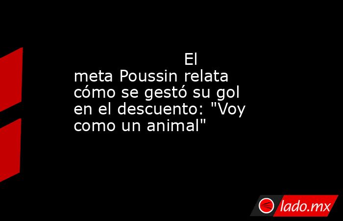                                             El meta Poussin relata cómo se gestó su gol en el descuento: 