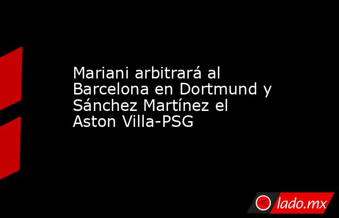 Mariani arbitrará al Barcelona en Dortmund y Sánchez Martínez el Aston Villa-PSG. Noticias en tiempo real