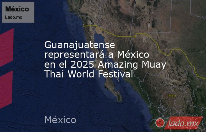Guanajuatense representará a México en el 2025 Amazing Muay Thai World Festival. Noticias en tiempo real