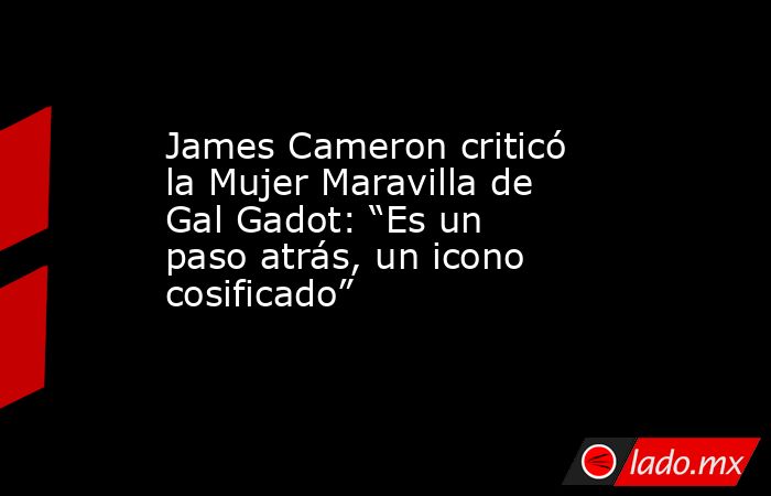 James Cameron criticó la Mujer Maravilla de Gal Gadot: “Es un paso atrás, un icono cosificado”       . Noticias en tiempo real