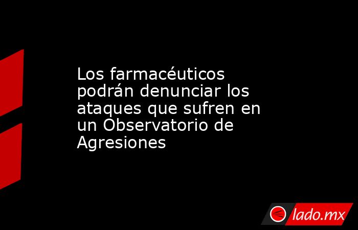 Los farmacéuticos podrán denunciar los ataques que sufren en un Observatorio de Agresiones. Noticias en tiempo real