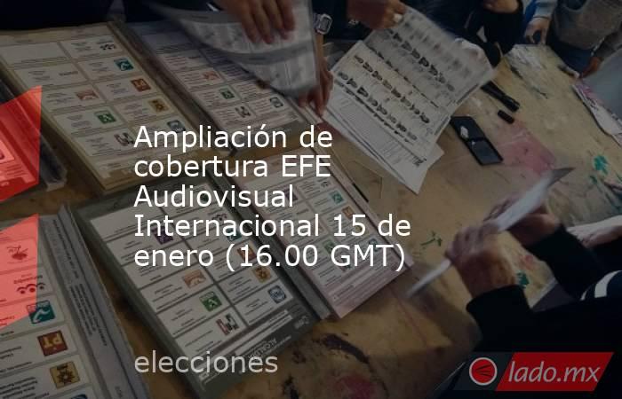 Ampliación de cobertura EFE Audiovisual Internacional 15 de enero (16.00 GMT). Noticias en tiempo real
