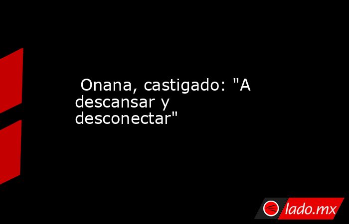                                                                                                  Onana, castigado: 