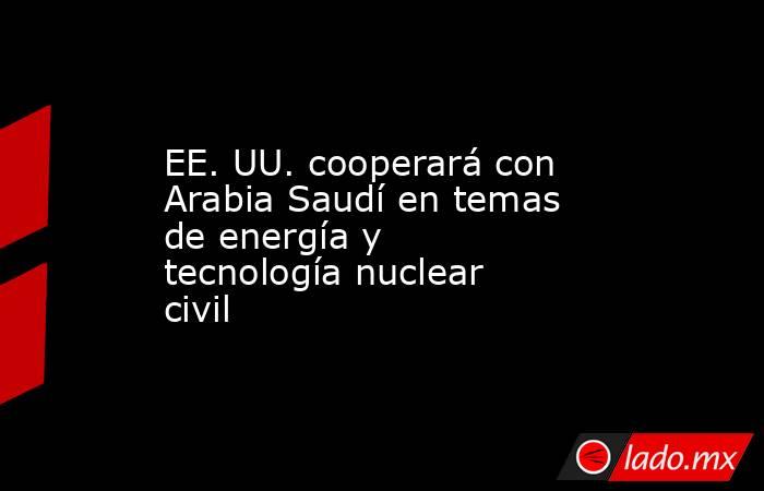 EE. UU. cooperará con Arabia Saudí en temas de energía y tecnología nuclear civil. Noticias en tiempo real