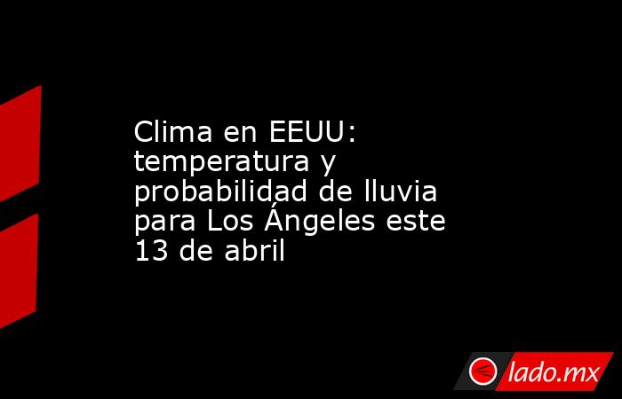 Clima en EEUU: temperatura y probabilidad de lluvia para Los Ángeles este 13 de abril. Noticias en tiempo real