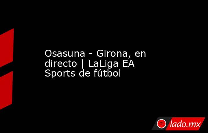                  Osasuna - Girona, en directo | LaLiga EA Sports de fútbol             . Noticias en tiempo real