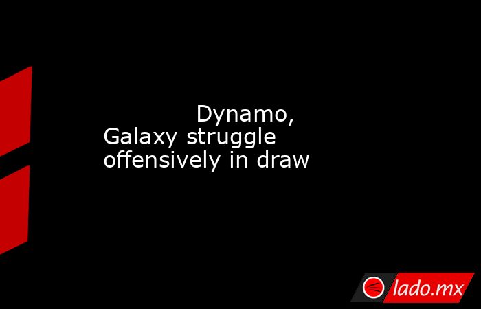             Dynamo, Galaxy struggle offensively in draw        . Noticias en tiempo real