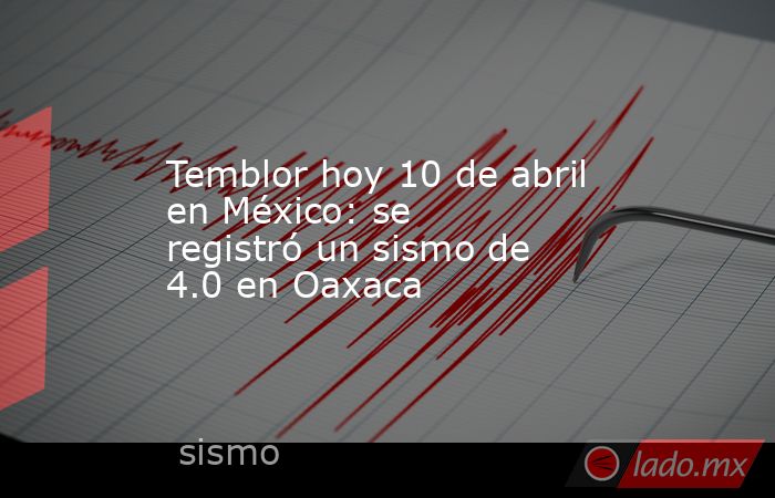 Temblor hoy 10 de abril en México: se registró un sismo de 4.0 en Oaxaca. Noticias en tiempo real