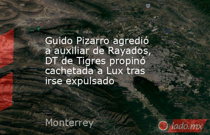 Guido Pizarro agredió a auxiliar de Rayados, DT de Tigres propinó cachetada a Lux tras irse expulsado. Noticias en tiempo real