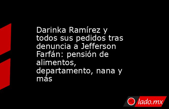 Darinka Ramírez y todos sus pedidos tras denuncia a Jefferson Farfán: pensión de alimentos, departamento, nana y más. Noticias en tiempo real