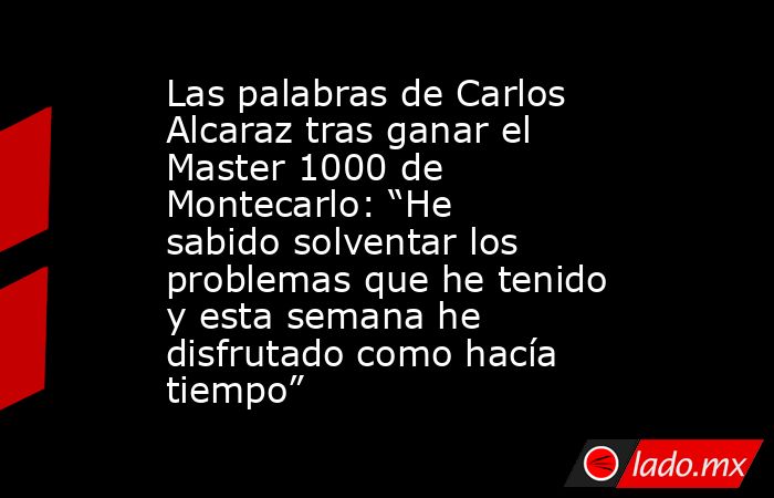 Las palabras de Carlos Alcaraz tras ganar el Master 1000 de Montecarlo: “He sabido solventar los problemas que he tenido y esta semana he disfrutado como hacía tiempo”. Noticias en tiempo real
