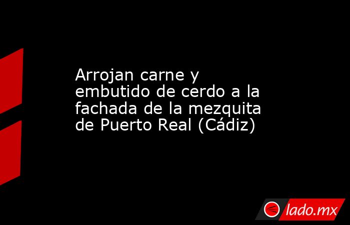 Arrojan carne y embutido de cerdo a la fachada de la mezquita de Puerto Real (Cádiz). Noticias en tiempo real