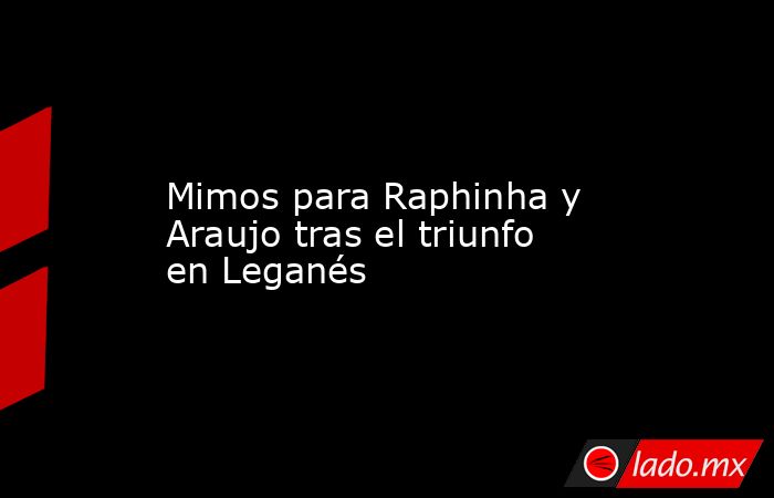                     Mimos para Raphinha y Araujo tras el triunfo en Leganés                . Noticias en tiempo real