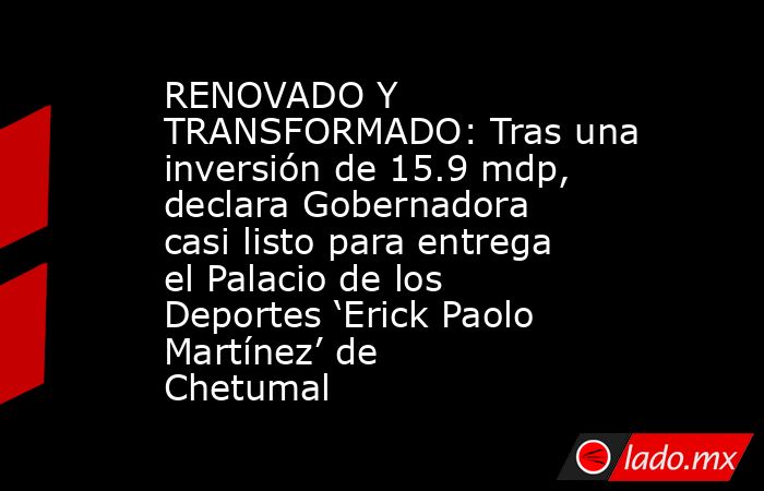 RENOVADO Y TRANSFORMADO: Tras una inversión de 15.9 mdp, declara Gobernadora casi listo para entrega el Palacio de los Deportes ‘Erick Paolo Martínez’ de Chetumal. Noticias en tiempo real