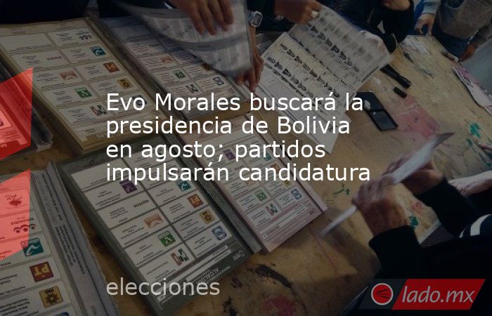 Evo Morales buscará la presidencia de Bolivia en agosto; partidos impulsarán candidatura. Noticias en tiempo real