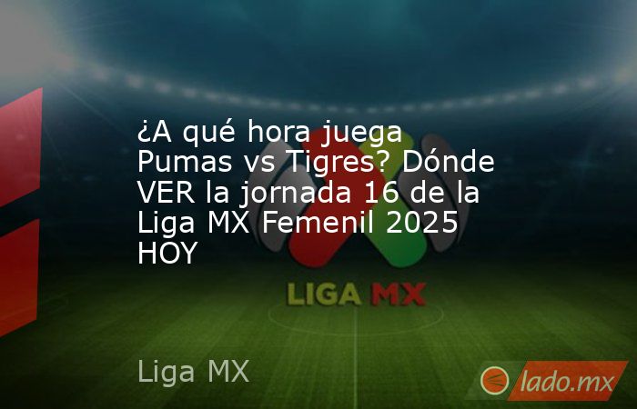¿A qué hora juega Pumas vs Tigres? Dónde VER la jornada 16 de la Liga MX Femenil 2025 HOY. Noticias en tiempo real