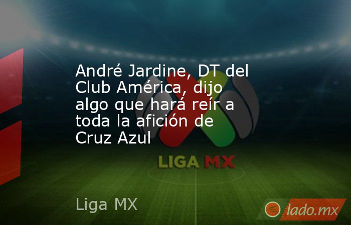 André Jardine, DT del Club América, dijo algo que hará reír a toda la afición de Cruz Azul. Noticias en tiempo real