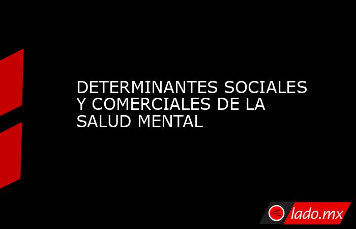 DETERMINANTES SOCIALES Y COMERCIALES DE LA SALUD MENTAL. Noticias en tiempo real