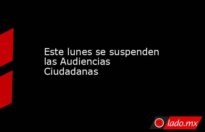 Este lunes se suspenden las Audiencias Ciudadanas. Noticias en tiempo real