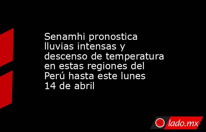 Senamhi pronostica lluvias intensas y descenso de temperatura en estas regiones del Perú hasta este lunes 14 de abril. Noticias en tiempo real