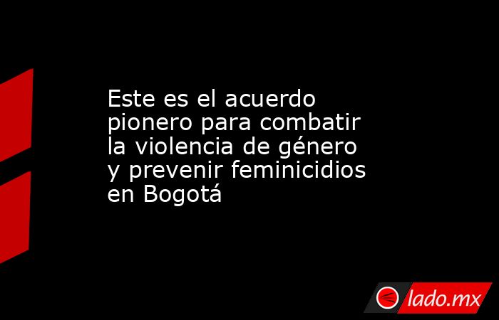 Este es el acuerdo pionero para combatir la violencia de género y prevenir feminicidios en Bogotá. Noticias en tiempo real