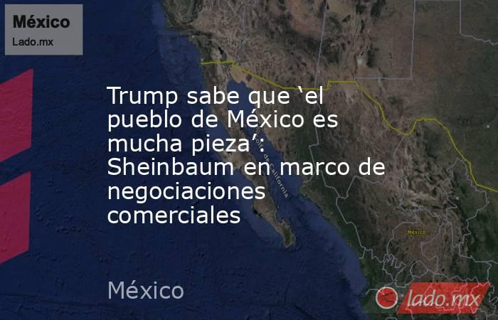 Trump sabe que ‘el pueblo de México es mucha pieza’: Sheinbaum en marco de negociaciones comerciales. Noticias en tiempo real