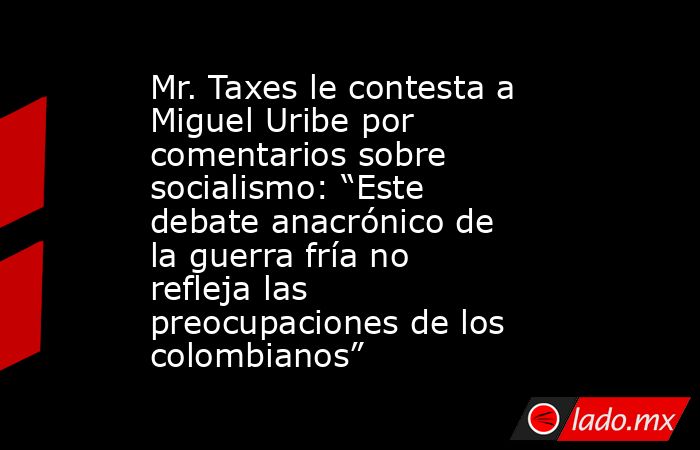 Mr. Taxes le contesta a Miguel Uribe por comentarios sobre socialismo: “Este debate anacrónico de la guerra fría no refleja las preocupaciones de los colombianos”. Noticias en tiempo real