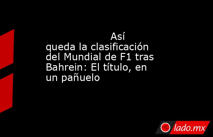                                            Así queda la clasificación del Mundial de F1 tras Bahrein: El título, en un pañuelo                                       . Noticias en tiempo real