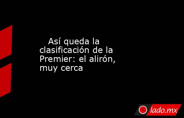                                                    Así queda la clasificación de la Premier: el alirón, muy cerca                                               . Noticias en tiempo real