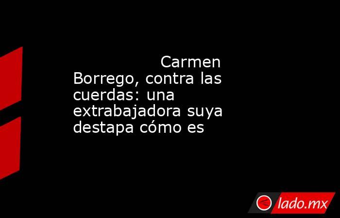                                                                                         Carmen Borrego, contra las cuerdas: una extrabajadora suya destapa cómo es                                                                                    . Noticias en tiempo real