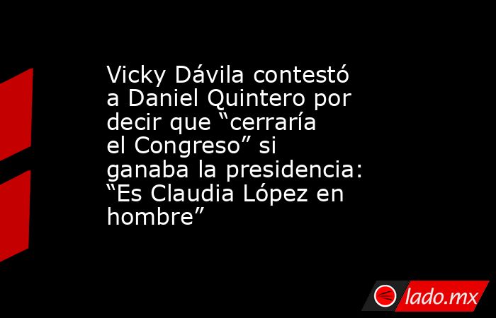 Vicky Dávila contestó a Daniel Quintero por decir que “cerraría el Congreso” si ganaba la presidencia: “Es Claudia López en hombre”. Noticias en tiempo real