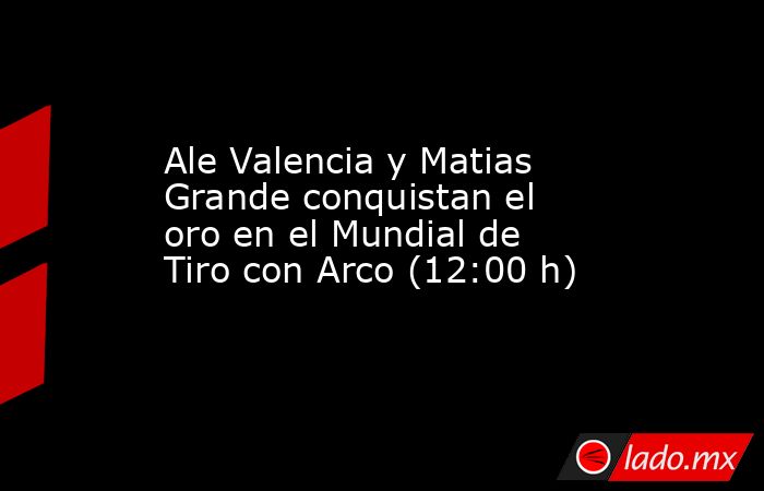 Ale Valencia y Matias Grande conquistan el oro en el Mundial de Tiro con Arco (12:00 h). Noticias en tiempo real
