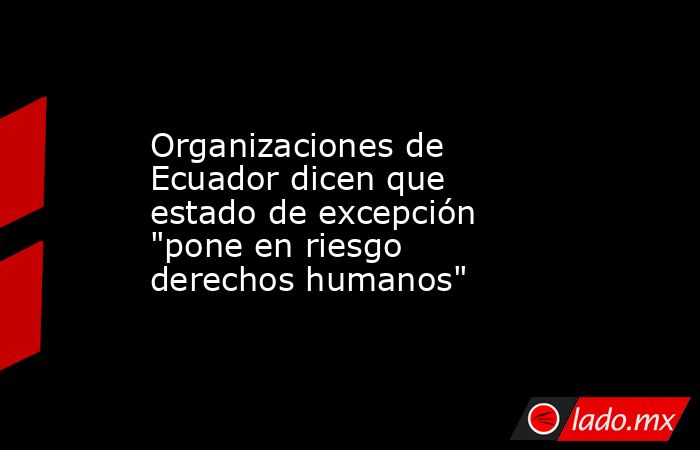 Organizaciones de Ecuador dicen que estado de excepción 