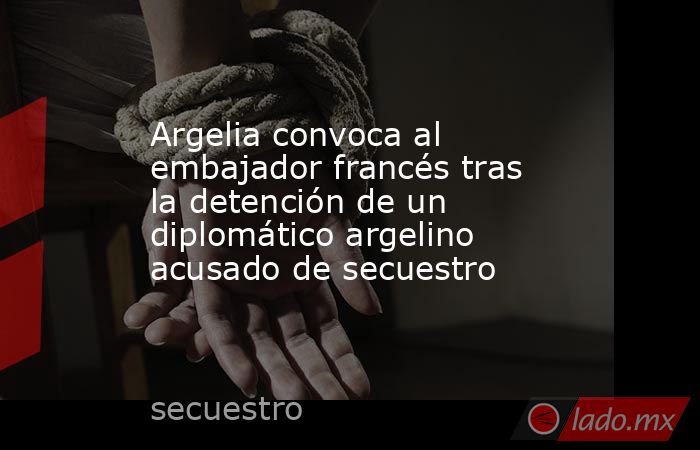 Argelia convoca al embajador francés tras la detención de un diplomático argelino acusado de secuestro. Noticias en tiempo real