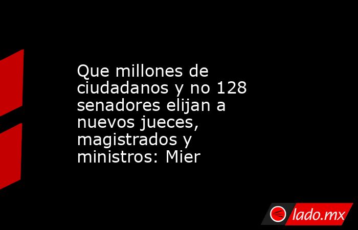 Que millones de ciudadanos y no 128 senadores elijan a nuevos jueces, magistrados y ministros: Mier. Noticias en tiempo real