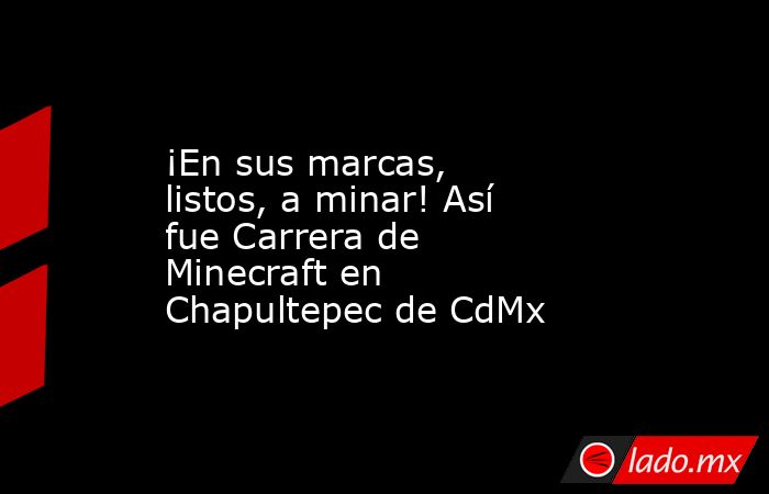 ¡En sus marcas, listos, a minar! Así fue Carrera de Minecraft en Chapultepec de CdMx. Noticias en tiempo real