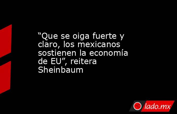 “Que se oiga fuerte y claro, los mexicanos sostienen la economía de EU”, reitera Sheinbaum. Noticias en tiempo real