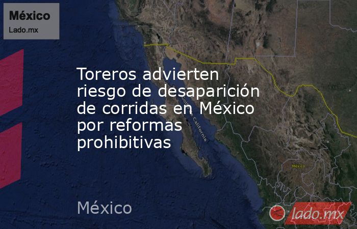 Toreros advierten riesgo de desaparición de corridas en México por reformas prohibitivas. Noticias en tiempo real
